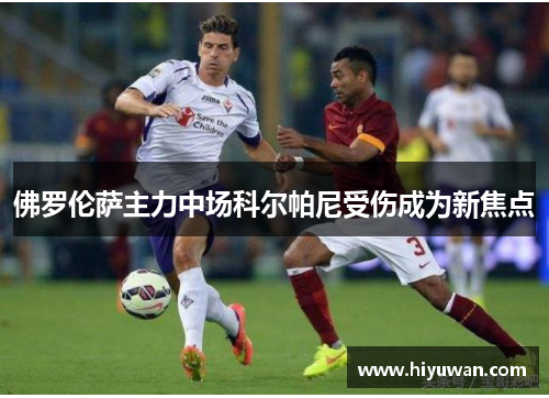 佛罗伦萨主力中场科尔帕尼受伤成为新焦点